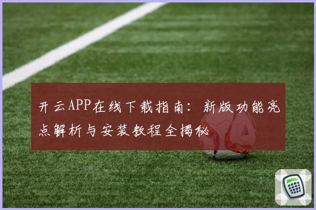 开云APP在线下载指南：新版功能亮点解析与安装教程全揭秘