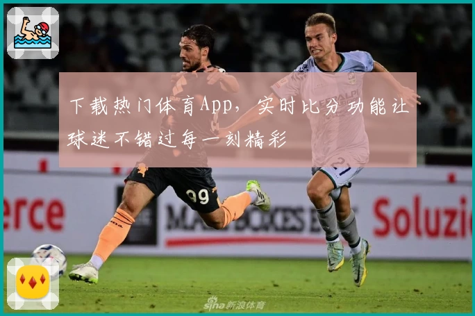 下载热门体育App，实时比分功能让球迷不错过每一刻精彩