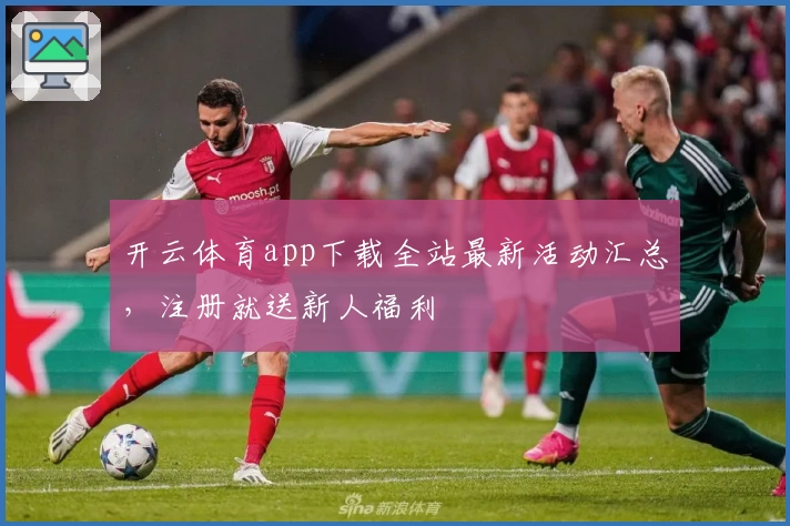 开云体育app下载全站最新活动汇总，注册就送新人福利