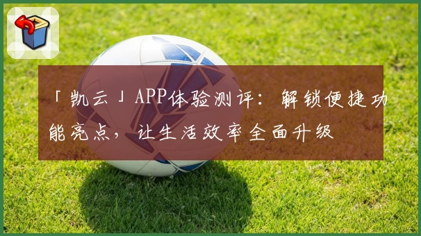 「凯云」APP体验测评：解锁便捷功能亮点，让生活效率全面升级