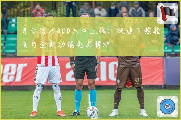 开云官方app入口上线：极速下载指南与全新功能亮点解析