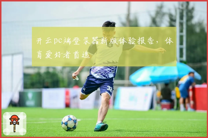 开云pc端登录器新版体验报告，体育爱好者首选