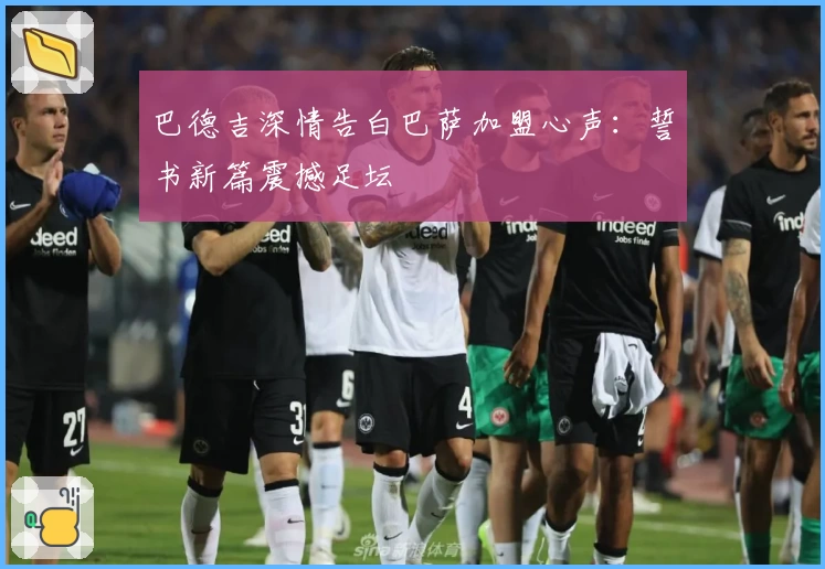 巴德吉深情告白巴萨加盟心声：誓书新篇震撼足坛