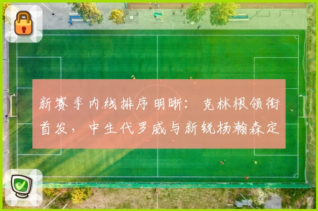 新赛季内线排序明晰：克林根领衔首发，中生代罗威与新锐杨瀚森定位补充