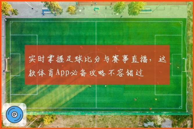实时掌握足球比分与赛事直播,这款体育App必备攻略不容错过
