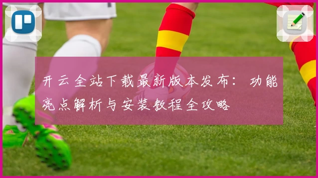 开云全站下载最新版本发布：功能亮点解析与安装教程全攻略