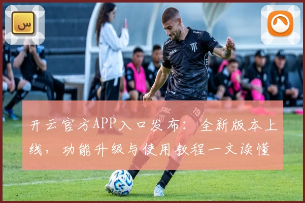 开云官方APP入口发布：全新版本上线，功能升级与使用教程一文读懂