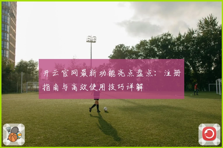 开云官网最新功能亮点盘点：注册指南与高效使用技巧详解