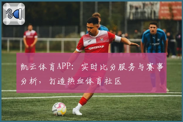 凯云体育APP：实时比分服务与赛事分析，打造热血体育社区