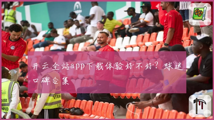 开云全站app下载体验好不好？球迷口碑合集