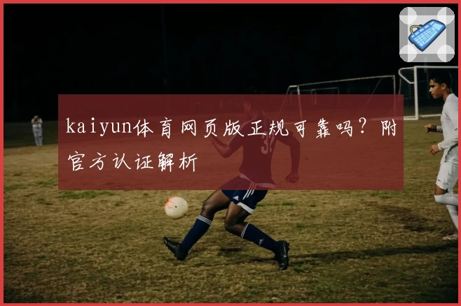 kaiyun体育网页版正规可靠吗？附官方认证解析