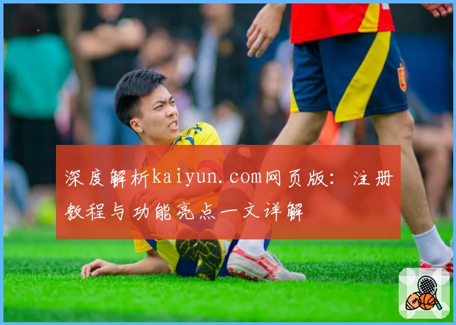 深度解析kaiyun.com网页版:注册教程与功能亮点一文详解