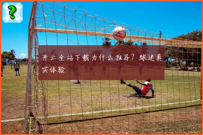开云全站下载为什么推荐？球迷真实体验