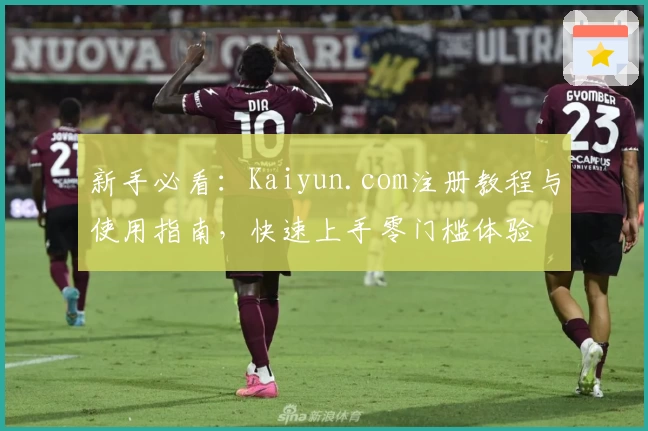 新手必看：Kaiyun.com注册教程与使用指南，快速上手零门槛体验