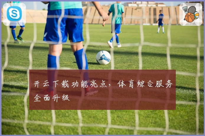 开云下载功能亮点，体育综合服务全面升级