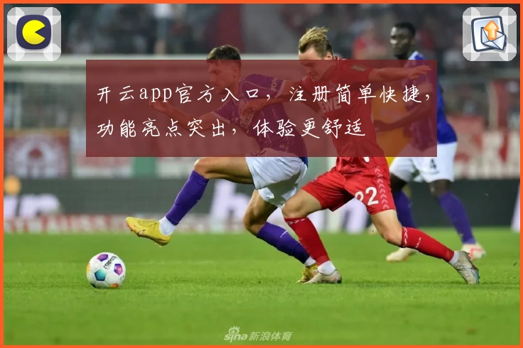 开云app官方入口，注册简单快捷，功能亮点突出，体验更舒适