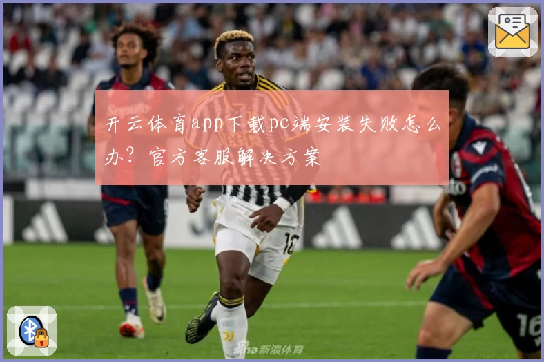 开云体育app下载pc端安装失败怎么办？官方客服解决方案