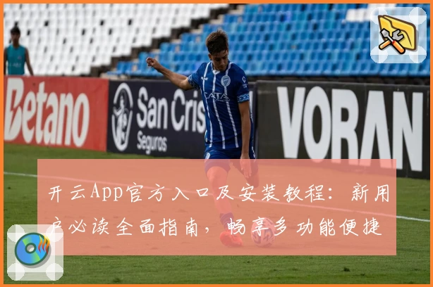 开云App官方入口及安装教程：新用户必读全面指南，畅享多功能便捷服务